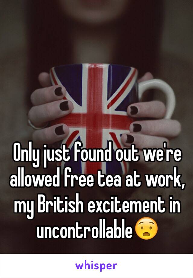 Only just found out we're allowed free tea at work, my British excitement in uncontrollable😧