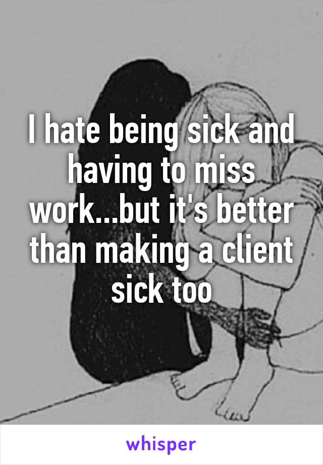 I hate being sick and having to miss work...but it's better than making a client sick too
