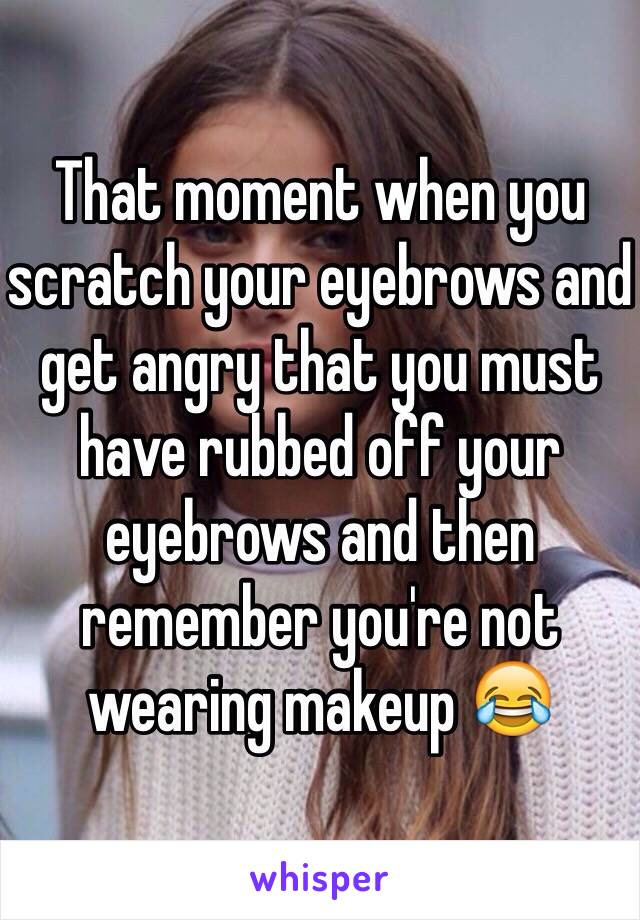 That moment when you scratch your eyebrows and get angry that you must have rubbed off your eyebrows and then remember you're not wearing makeup 😂