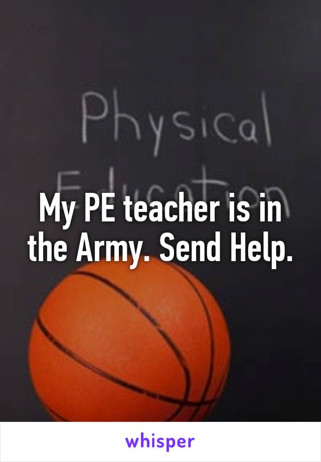 My PE teacher is in the Army. Send Help.