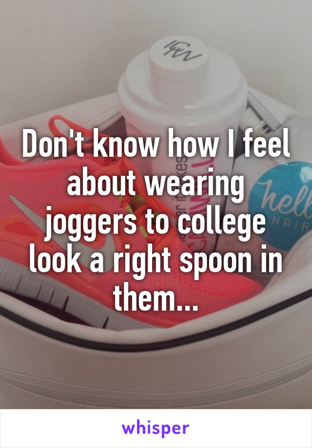 Don't know how I feel about wearing joggers to college look a right spoon in them...