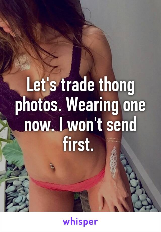 Let's trade thong photos. Wearing one now. I won't send first. 