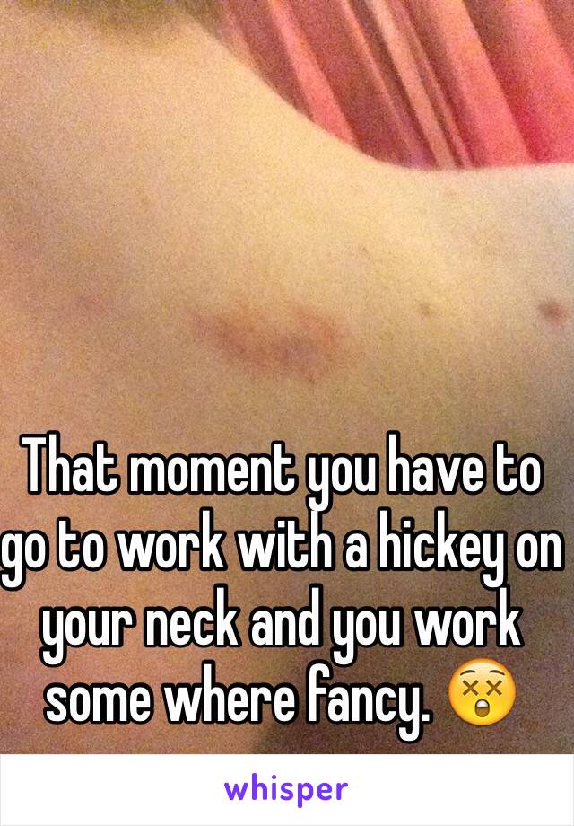That moment you have to go to work with a hickey on your neck and you work some where fancy. 😲