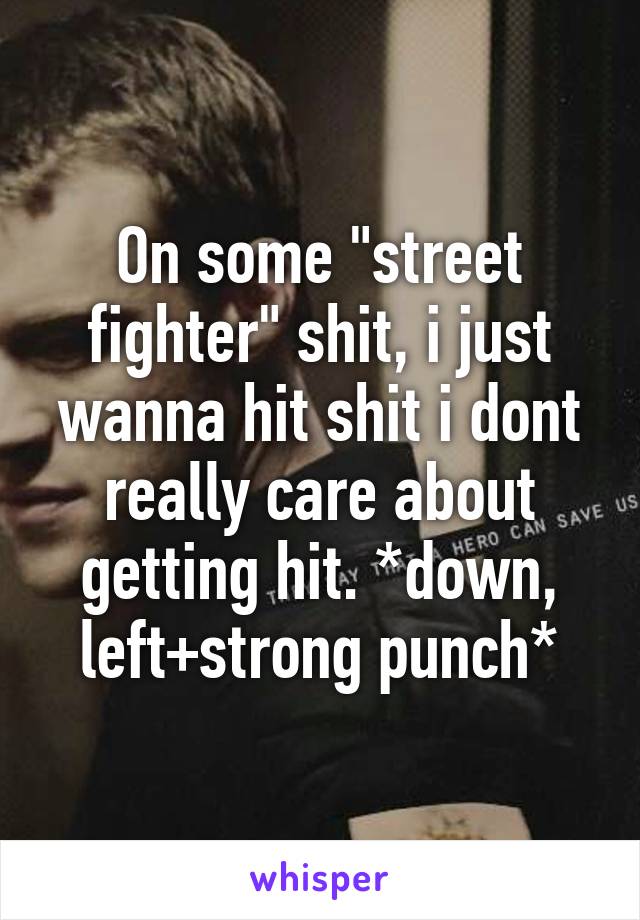 On some "street fighter" shit, i just wanna hit shit i dont really care about getting hit. *down, left+strong punch*