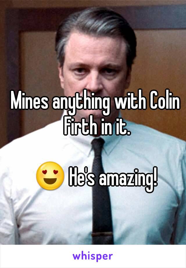 Mines anything with Colin Firth in it.

😍 He's amazing!
