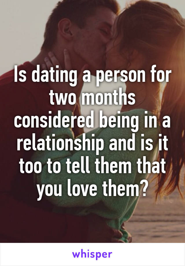 Is dating a person for two months considered being in a relationship and is it too to tell them that you love them?