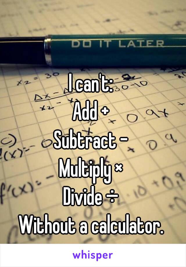 I can't:
Add +
Subtract -
Multiply ×
Divide ÷
Without a calculator.