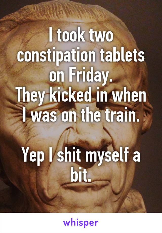 I took two constipation tablets on Friday.
They kicked in when I was on the train.

Yep I shit myself a bit.
