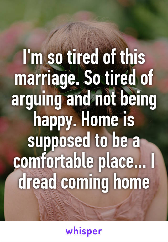 I'm so tired of this marriage. So tired of arguing and not being happy. Home is supposed to be a comfortable place... I dread coming home