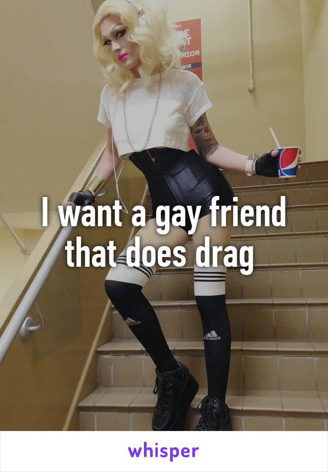 I want a gay friend that does drag 