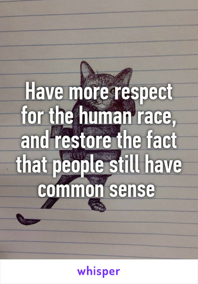 Have more respect for the human race, and restore the fact that people still have common sense 