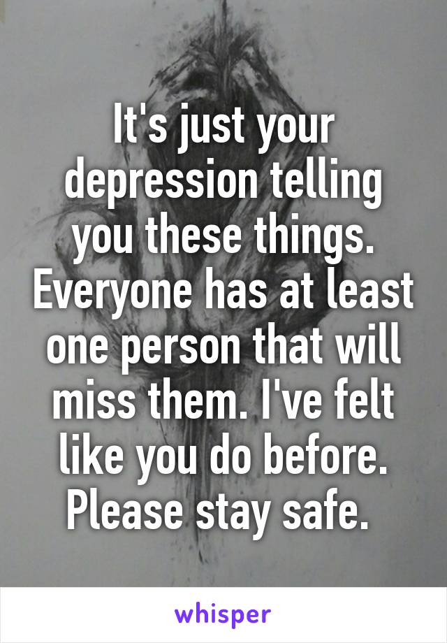 It's just your depression telling you these things. Everyone has at least one person that will miss them. I've felt like you do before. Please stay safe. 
