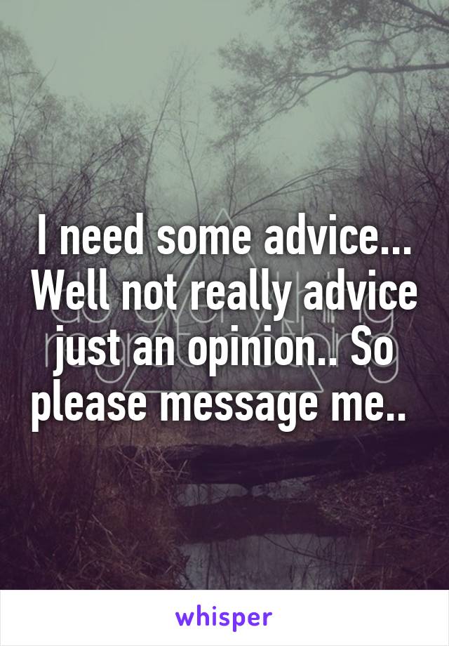 I need some advice... Well not really advice just an opinion.. So please message me.. 