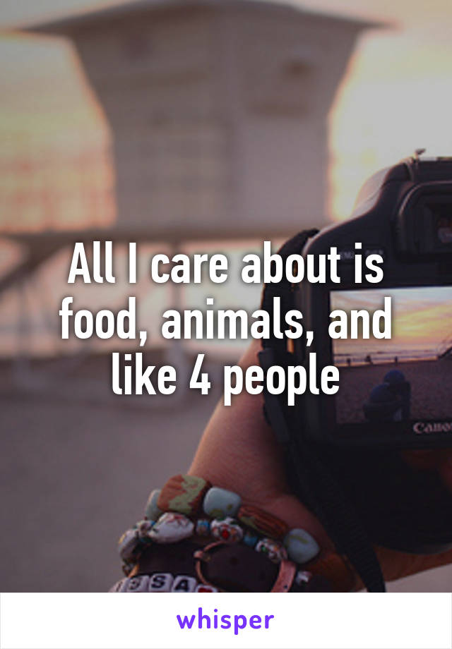All I care about is food, animals, and like 4 people