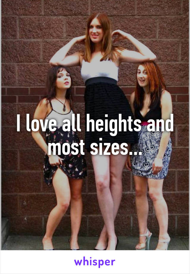 I love all heights and most sizes...