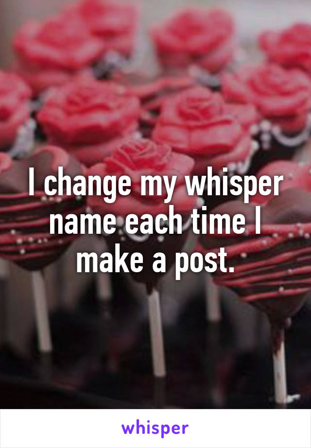 I change my whisper name each time I make a post.