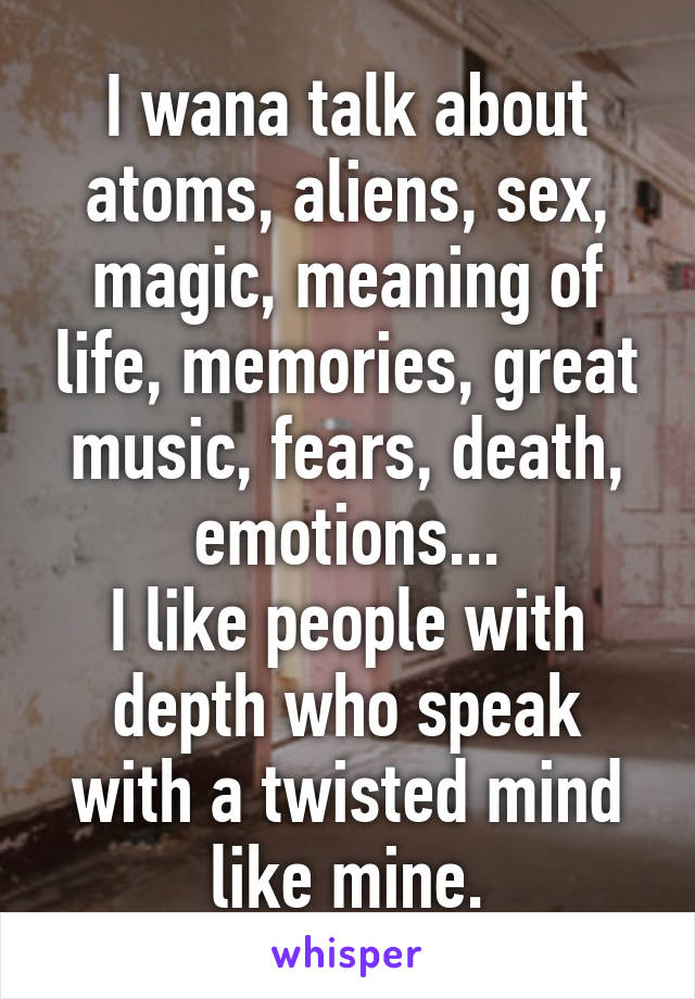 I wana talk about atoms, aliens, sex, magic, meaning of life, memories, great music, fears, death, emotions...
I like people with depth who speak with a twisted mind like mine.