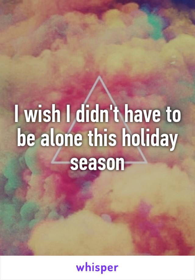 I wish I didn't have to be alone this holiday season