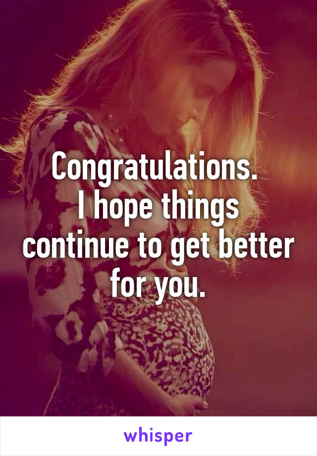 Congratulations. 
I hope things continue to get better for you.