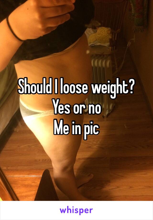 Should I loose weight?
Yes or no 
Me in pic