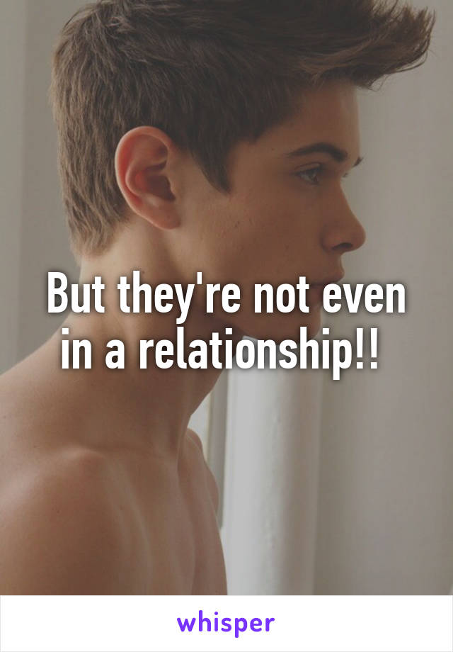 But they're not even in a relationship!! 