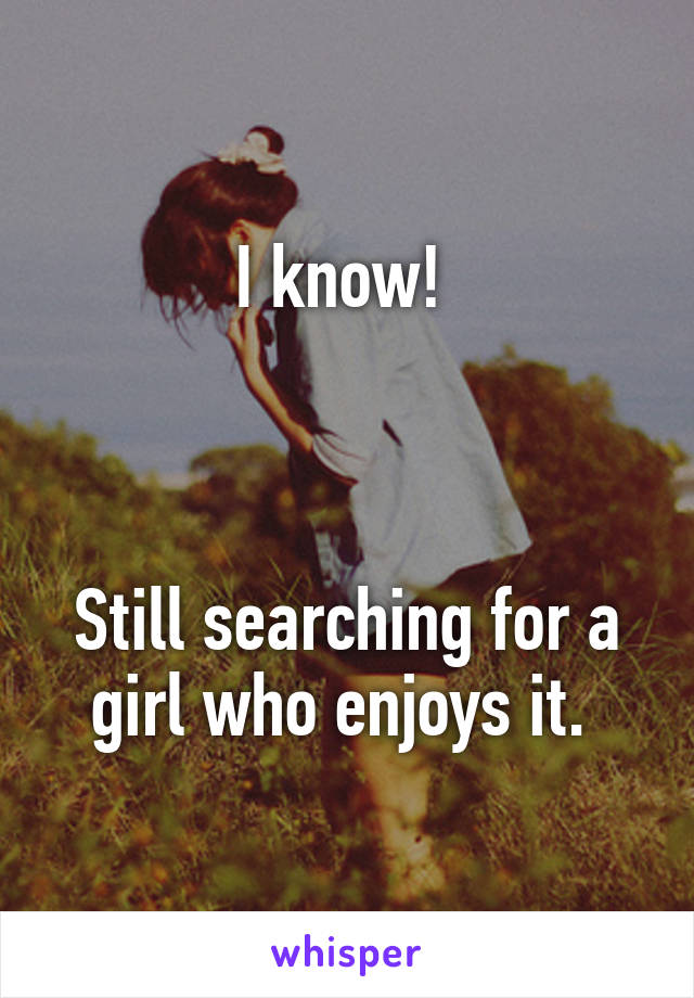 I know! 



Still searching for a girl who enjoys it. 