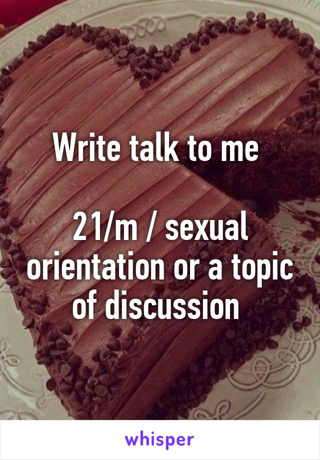 Write talk to me 

21/m / sexual orientation or a topic of discussion 