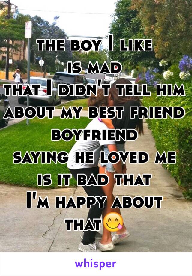 the boy I like 
is mad
that I didn't tell him
about my best friend boyfriend 
saying he loved me
is it bad that 
I'm happy about that😋