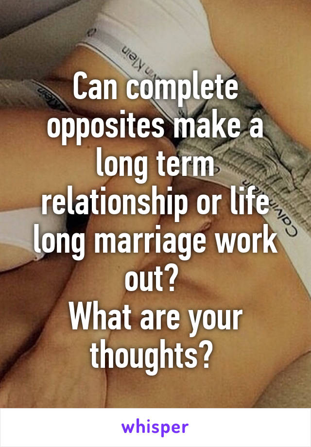 Can complete opposites make a long term relationship or life long marriage work out? 
What are your thoughts? 
