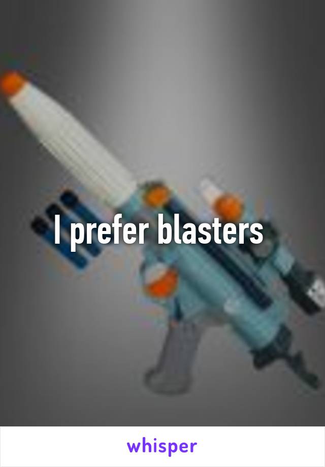 I prefer blasters 