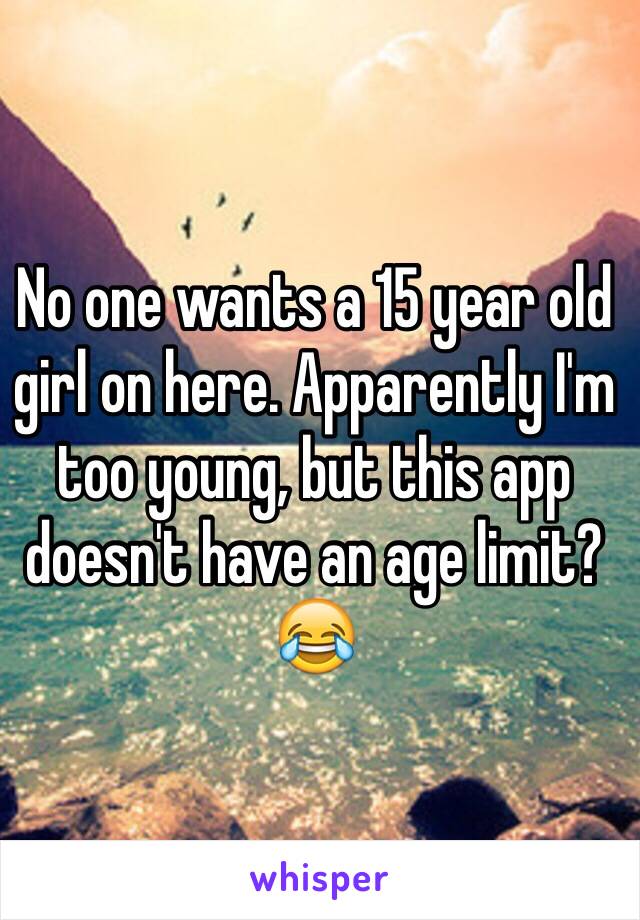No one wants a 15 year old girl on here. Apparently I'm too young, but this app doesn't have an age limit? 😂