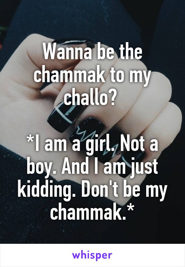 Wanna be the chammak to my challo? 

*I am a girl. Not a boy. And I am just kidding. Don't be my chammak.*
