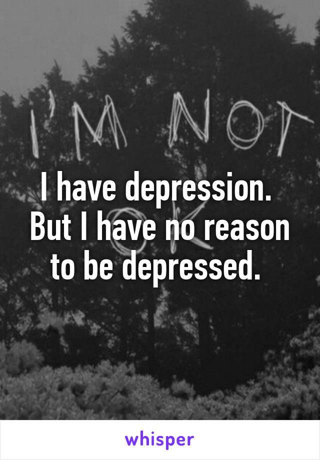 I have depression.  But I have no reason to be depressed. 