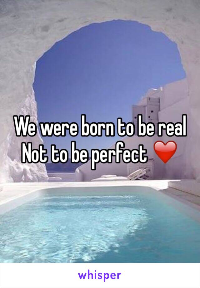 We were born to be real 
Not to be perfect ❤️