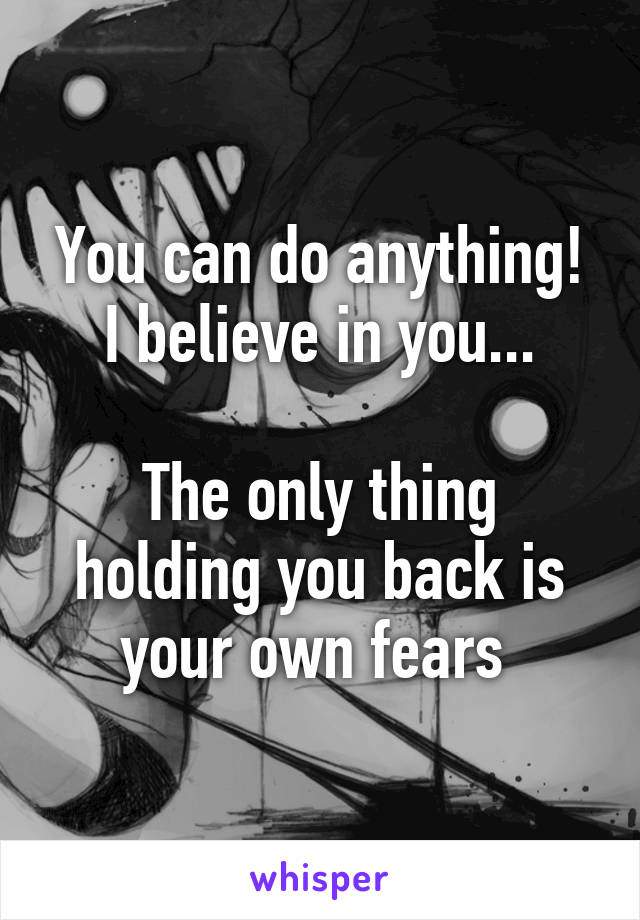 You can do anything! I believe in you...

The only thing holding you back is your own fears 