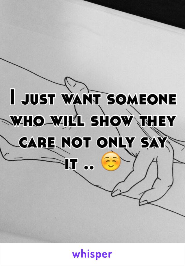 I just want someone who will show they care not only say it .. ☺️