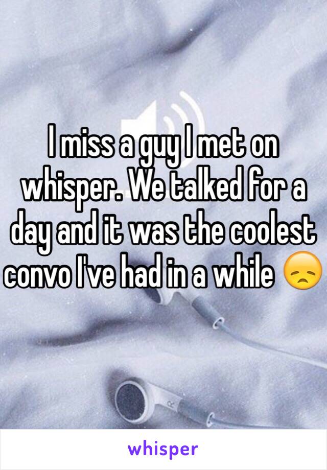 I miss a guy I met on whisper. We talked for a day and it was the coolest convo I've had in a while 😞