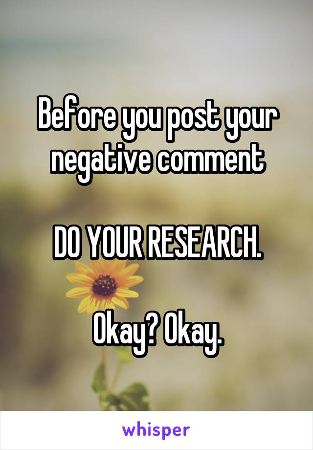 Before you post your negative comment

DO YOUR RESEARCH.

Okay? Okay.