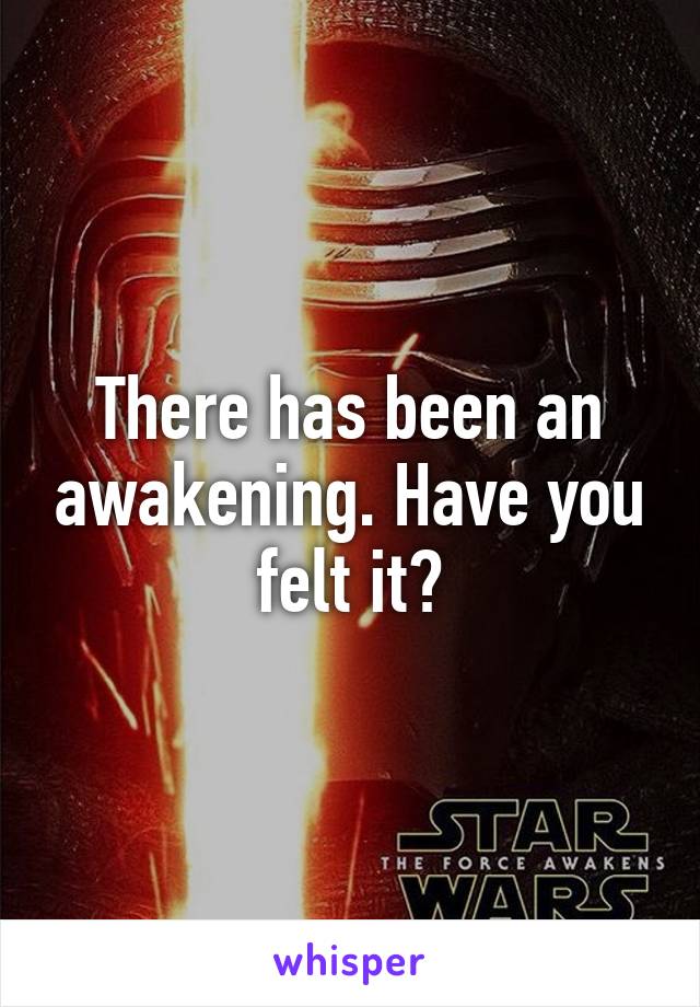 There has been an awakening. Have you felt it?