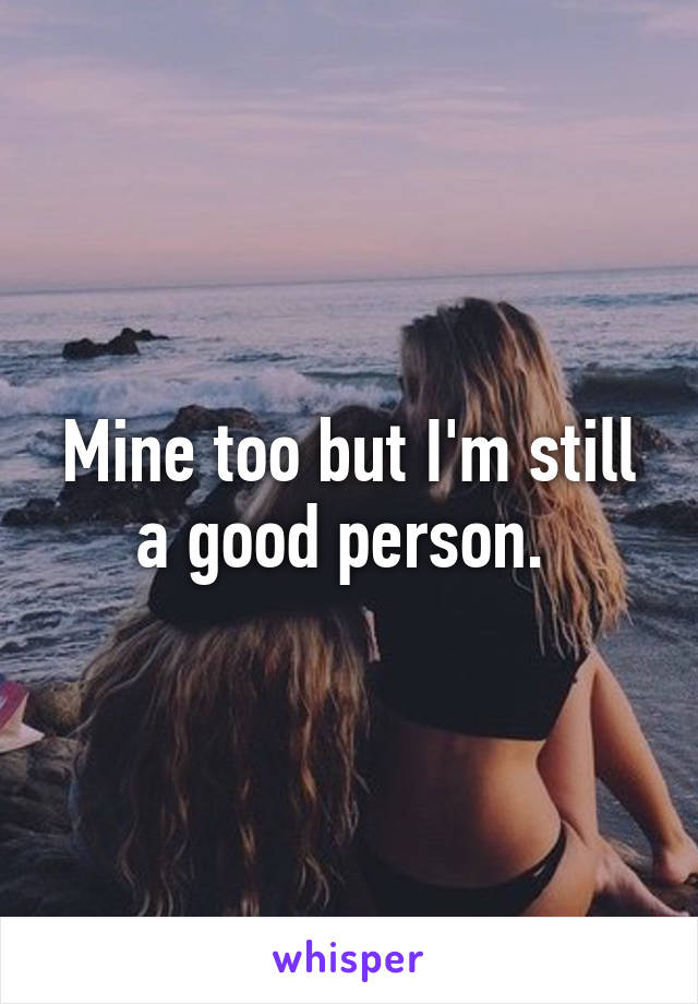 Mine too but I'm still a good person. 