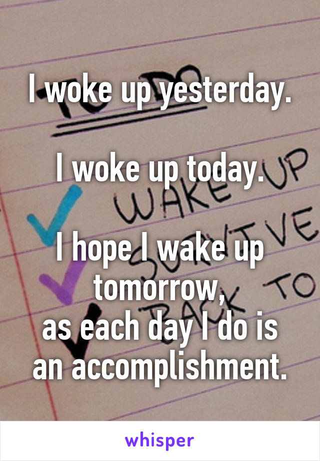 I woke up yesterday.

I woke up today.

I hope I wake up tomorrow,
as each day I do is an accomplishment.