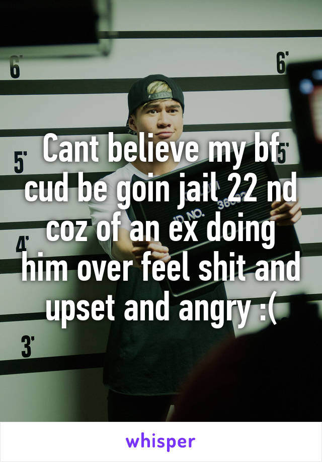 Cant believe my bf cud be goin jail 22 nd coz of an ex doing him over feel shit and upset and angry :(