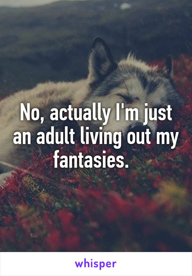 No, actually I'm just an adult living out my fantasies.  