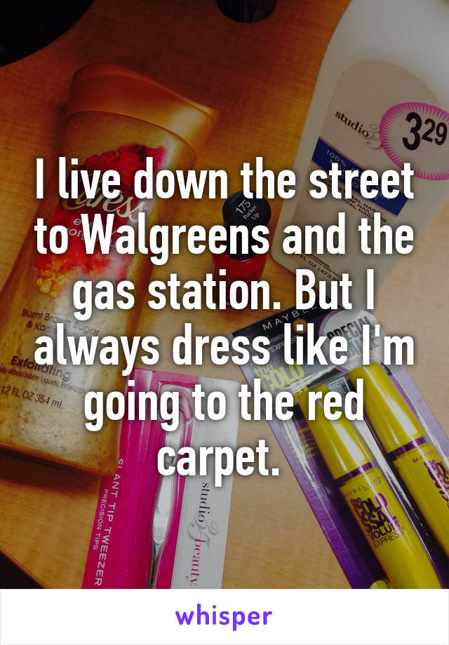 I live down the street to Walgreens and the gas station. But I always dress like I'm going to the red carpet. 