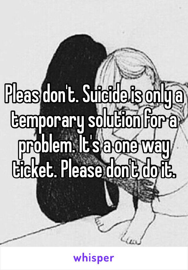 Pleas don't. Suicide is only a temporary solution for a problem. It's a one way ticket. Please don't do it. 