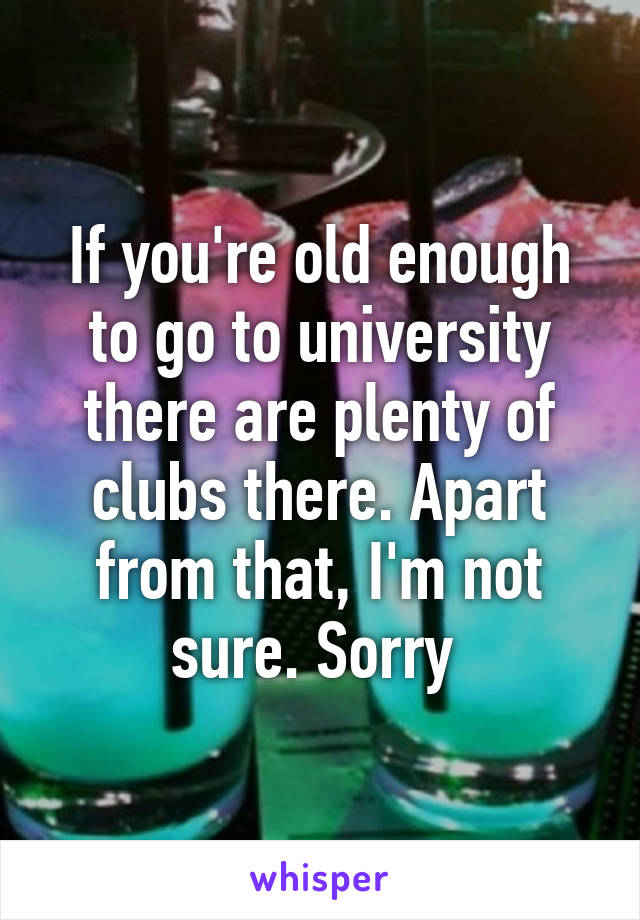 If you're old enough to go to university there are plenty of clubs there. Apart from that, I'm not sure. Sorry 