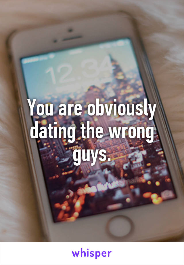 You are obviously dating the wrong guys.