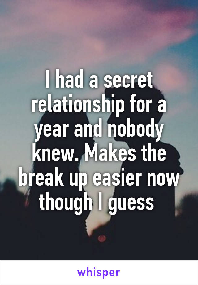 I had a secret relationship for a year and nobody knew. Makes the break up easier now though I guess 