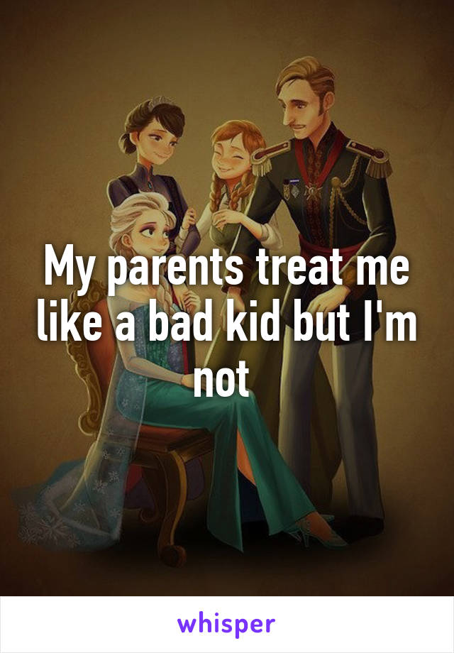 My parents treat me like a bad kid but I'm not 
