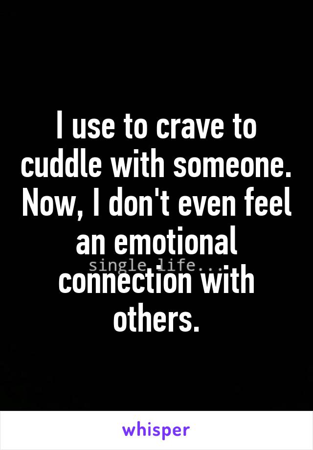 I use to crave to cuddle with someone. Now, I don't even feel an emotional connection with others.